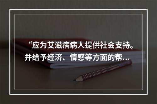 “应为艾滋病病人提供社会支持。并给予经济、情感等方面的帮助”