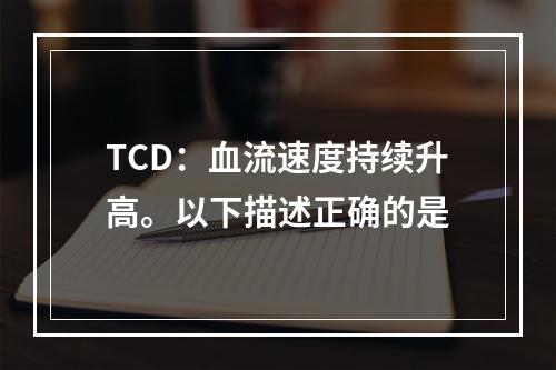 TCD：血流速度持续升高。以下描述正确的是