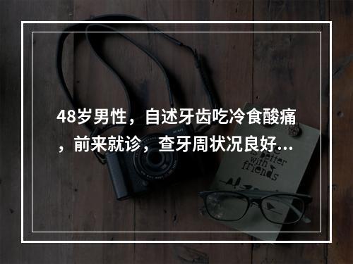 48岁男性，自述牙齿吃冷食酸痛，前来就诊，查牙周状况良好，无