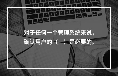 对于任何一个管理系统来说，确认用户的（　）是必要的。