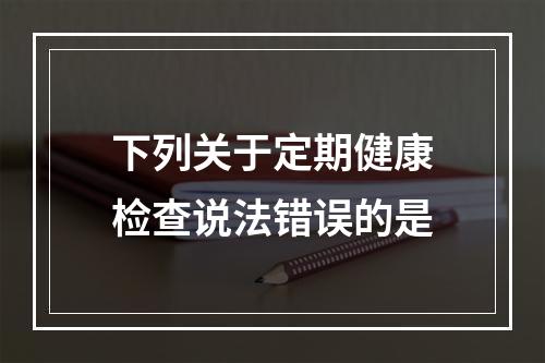 下列关于定期健康检查说法错误的是