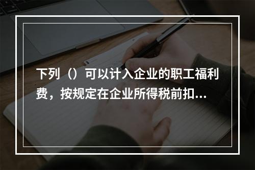 下列（）可以计入企业的职工福利费，按规定在企业所得税前扣除。