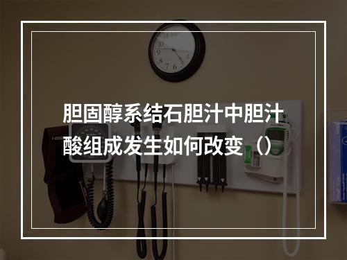 胆固醇系结石胆汁中胆汁酸组成发生如何改变（）