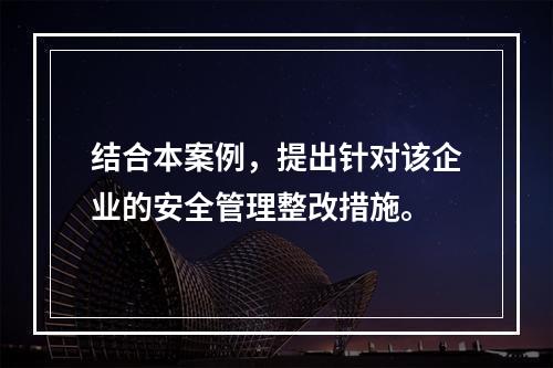 结合本案例，提出针对该企业的安全管理整改措施。