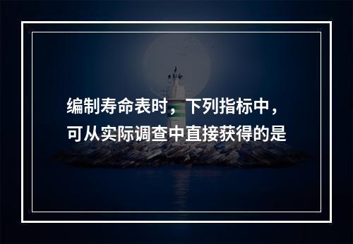 编制寿命表时，下列指标中，可从实际调查中直接获得的是