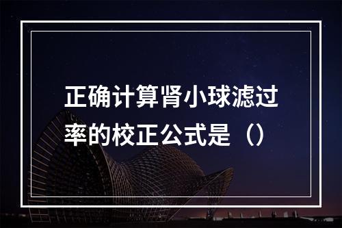 正确计算肾小球滤过率的校正公式是（）