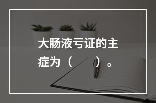 大肠液亏证的主症为（　　）。