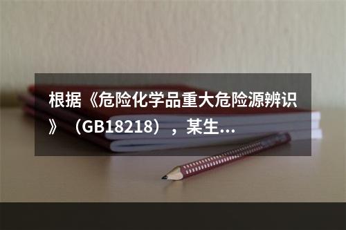 根据《危险化学品重大危险源辨识》（GB18218），某生产企