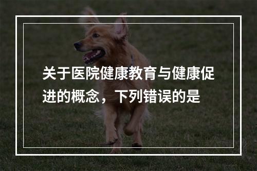 关于医院健康教育与健康促进的概念，下列错误的是