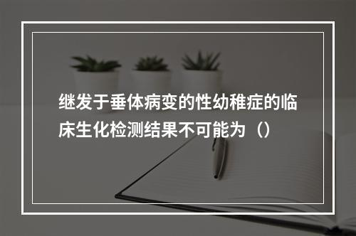 继发于垂体病变的性幼稚症的临床生化检测结果不可能为（）