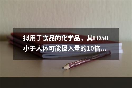 拟用于食品的化学品，其LD50小于人体可能摄入量的10倍，则