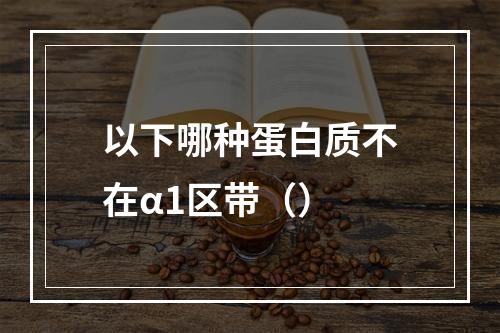 以下哪种蛋白质不在α1区带（）