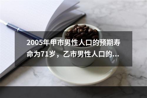 2005年甲市男性人口的预期寿命为71岁，乙市男性人口的预期