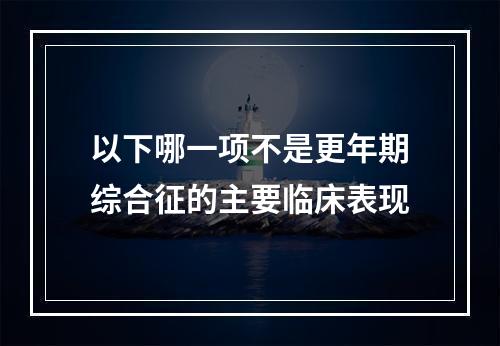 以下哪一项不是更年期综合征的主要临床表现