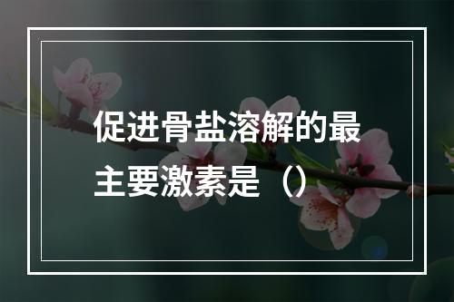 促进骨盐溶解的最主要激素是（）