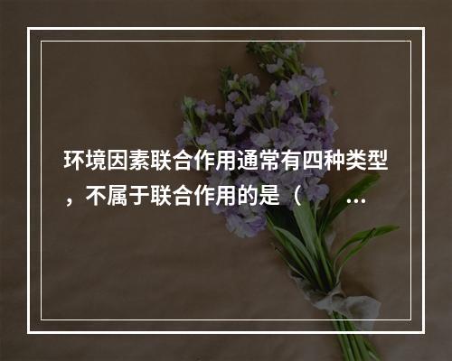 环境因素联合作用通常有四种类型，不属于联合作用的是（　　）