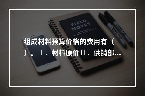 组成材料预算价格的费用有（　　）。Ⅰ．材料原价Ⅱ．供销部门手