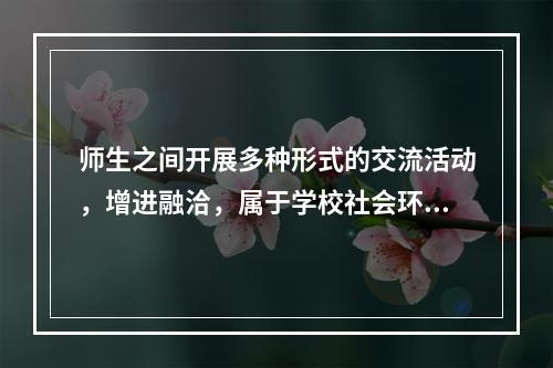 师生之间开展多种形式的交流活动，增进融洽，属于学校社会环境的