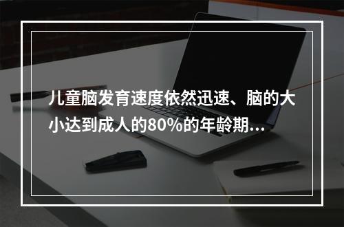 儿童脑发育速度依然迅速、脑的大小达到成人的80％的年龄期是