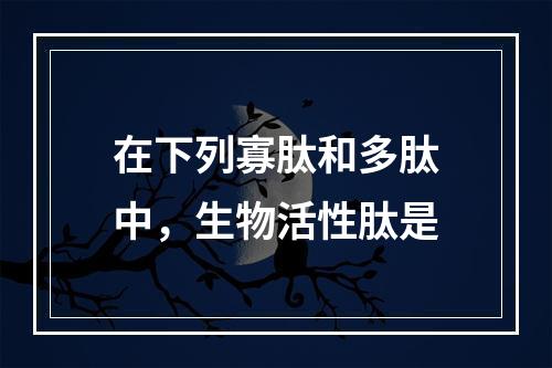 在下列寡肽和多肽中，生物活性肽是