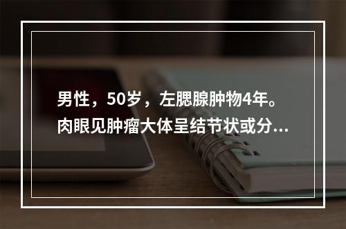 男性，50岁，左腮腺肿物4年。肉眼见肿瘤大体呈结节状或分叶状