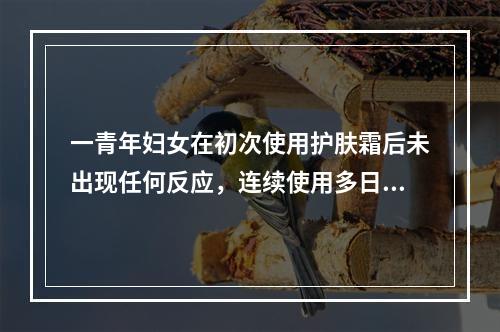 一青年妇女在初次使用护肤霜后未出现任何反应，连续使用多日后，