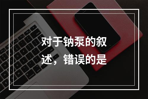 对于钠泵的叙述，错误的是