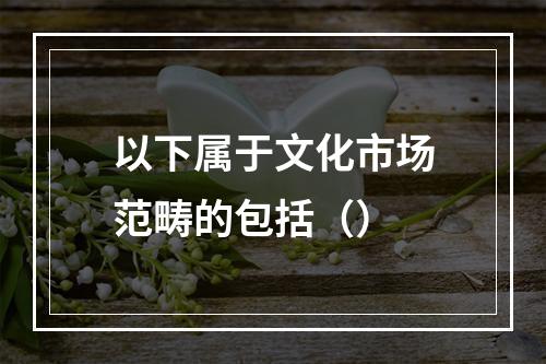 以下属于文化市场范畴的包括（）