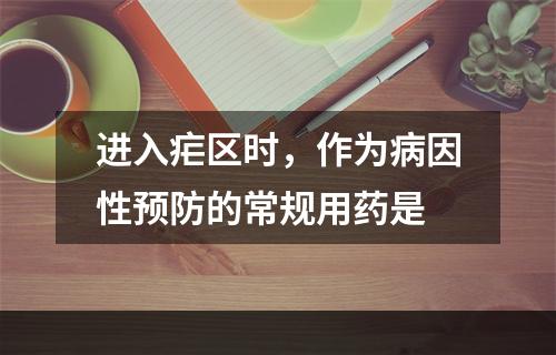 进入疟区时，作为病因性预防的常规用药是