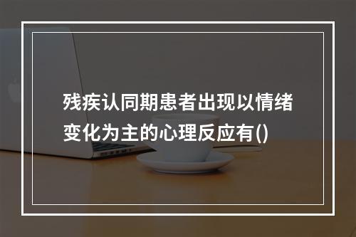 残疾认同期患者出现以情绪变化为主的心理反应有()