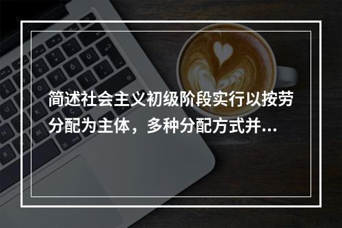 简述社会主义初级阶段实行以按劳分配为主体，多种分配方式并存分