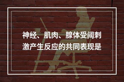 神经、肌肉、腺体受阈刺激产生反应的共同表现是