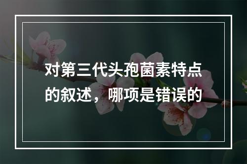 对第三代头孢菌素特点的叙述，哪项是错误的