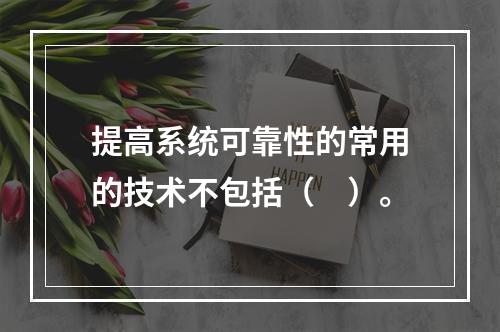 提高系统可靠性的常用的技术不包括（　）。