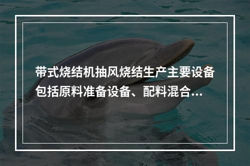 带式烧结机抽风烧结生产主要设备包括原料准备设备、配料混合设备