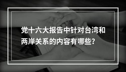 党十六大报告中针对台湾和两岸关系的内容有哪些？