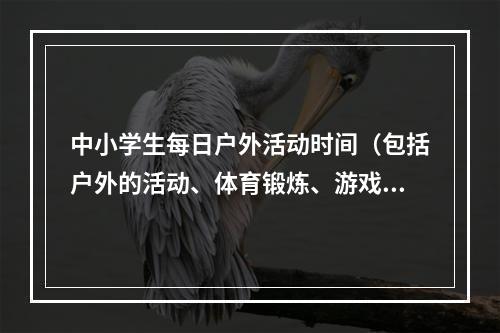 中小学生每日户外活动时间（包括户外的活动、体育锻炼、游戏、休