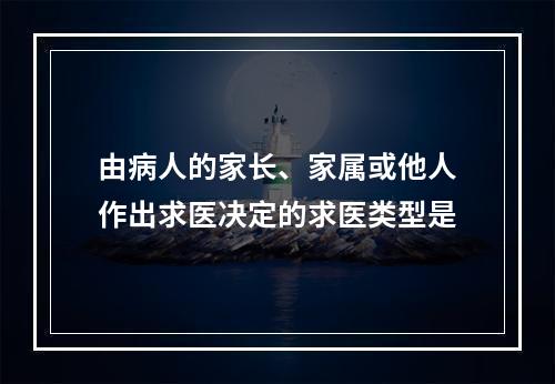 由病人的家长、家属或他人作出求医决定的求医类型是