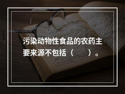 污染动物性食品的农药主要来源不包括（　　）。