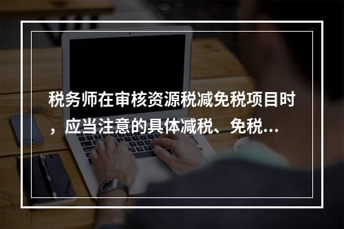 税务师在审核资源税减免税项目时，应当注意的具体减税、免税规定