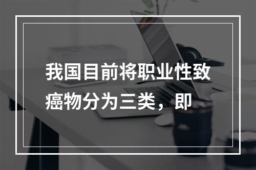 我国目前将职业性致癌物分为三类，即