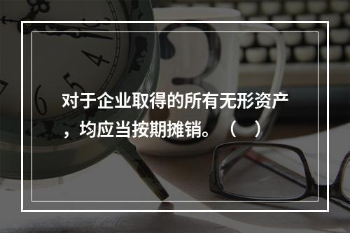 对于企业取得的所有无形资产，均应当按期摊销。（　）