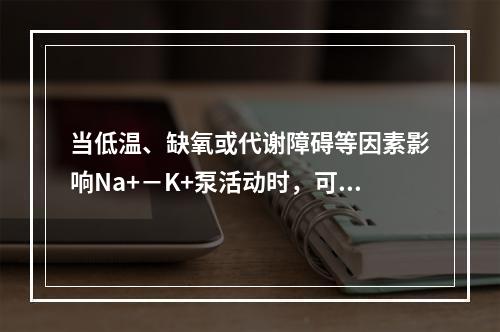 当低温、缺氧或代谢障碍等因素影响Na+－K+泵活动时，可使细