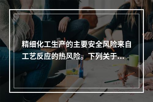 精细化工生产的主要安全风险来自工艺反应的热风险。下列关于精细