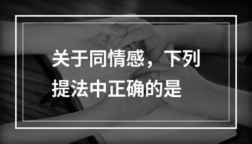 关于同情感，下列提法中正确的是