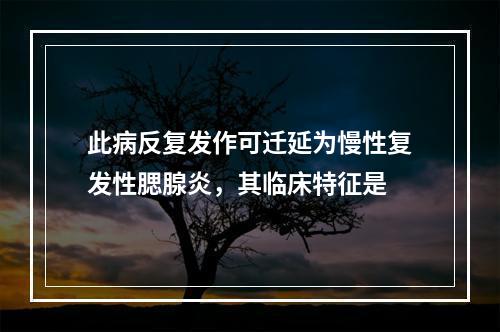 此病反复发作可迁延为慢性复发性腮腺炎，其临床特征是