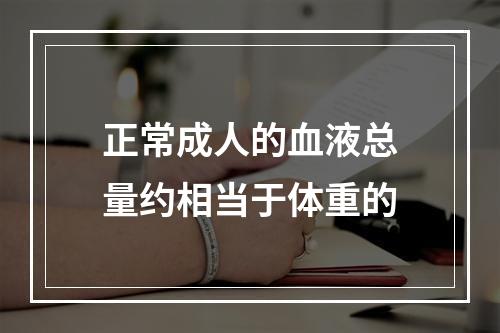 正常成人的血液总量约相当于体重的