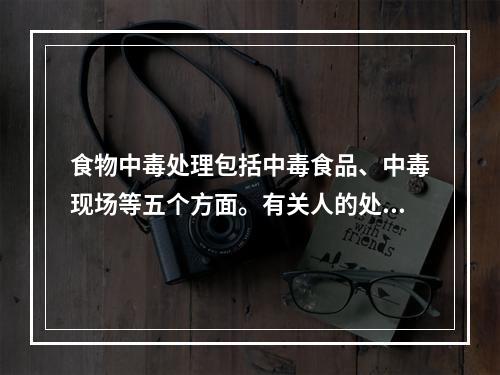 食物中毒处理包括中毒食品、中毒现场等五个方面。有关人的处理方