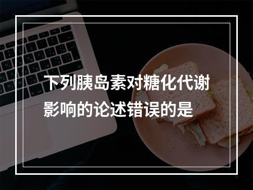 下列胰岛素对糖化代谢影响的论述错误的是