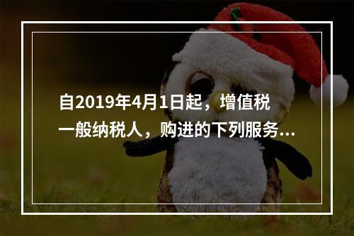 自2019年4月1日起，增值税一般纳税人，购进的下列服务中进